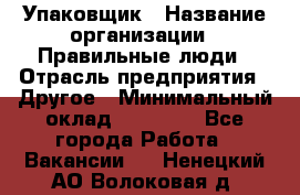 Упаковщик › Название организации ­ Правильные люди › Отрасль предприятия ­ Другое › Минимальный оклад ­ 25 000 - Все города Работа » Вакансии   . Ненецкий АО,Волоковая д.